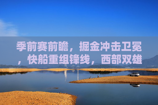 季前赛前瞻,掘金冲击卫冕,快船重组锋线,西部双雄首战看点几何?掘金冲击卫冕,快船重组锋线,西部双雄季前首战看点 季前赛前瞻,掘金冲击卫冕,快船重组锋线,西部双雄首战看点几何?掘金冲击卫冕,快船重组锋线,西部双雄季前首战看点