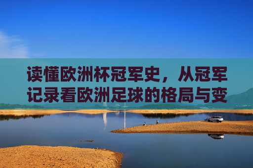 读懂欧洲杯冠军史,从冠军记录看欧洲足球的格局与变迁,欧洲杯冠军史,冠军记录中的足球格局变迁 读懂欧洲杯冠军史,从冠军记录看欧洲足球的格局与变迁,欧洲杯冠军史,冠军记录中的足球格局变迁