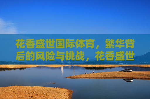 花香盛世国际体育,繁华背后的风险与挑战,花香盛世国际体育,繁华背后的风险与挑战 花香盛世国际体育,繁华背后的风险与挑战,花香盛世国际体育,繁华背后的风险与挑战