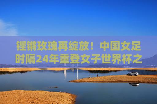 铿锵玫瑰再绽放!中国女足时隔24年重登女子世界杯之巅,铿锵玫瑰时隔24年再绽世界杯之巅 铿锵玫瑰再绽放!中国女足时隔24年重登女子世界杯之巅,铿锵玫瑰时隔24年再绽世界杯之巅