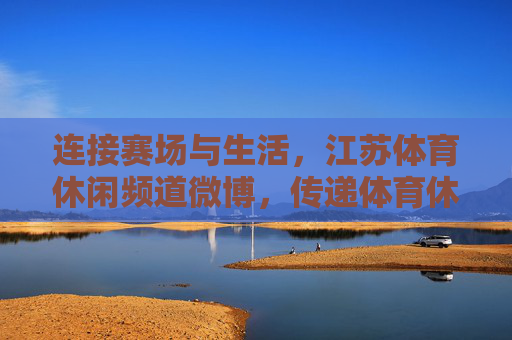 连接赛场与生活，江苏体育休闲频道微博，传递体育休闲的江苏温度，江苏体育休闲频道微博，连接赛场与生活的江苏温度