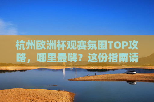 杭州欧洲杯观赛氛围TOP攻略,哪里最嗨?这份指南请收好!杭州欧洲杯观赛最嗨地TOP攻略 杭州欧洲杯观赛氛围TOP攻略,哪里最嗨?这份指南请收好!杭州欧洲杯观赛最嗨地TOP攻略