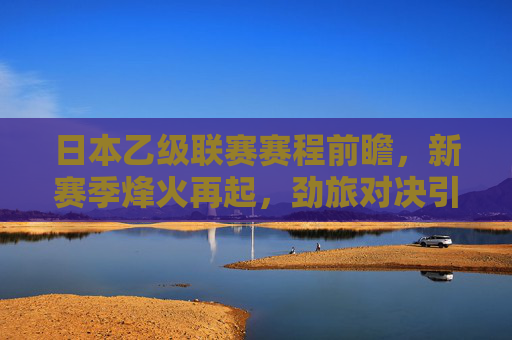 日本乙级联赛赛程前瞻,新赛季烽火再起,劲旅对决引期待,日本乙级联赛新赛季赛程前瞻,烽火再起,劲旅对决引期待 日本乙级联赛赛程前瞻,新赛季烽火再起,劲旅对决引期待,日本乙级联赛新赛季赛程前瞻,烽火再起,劲旅对决引期待