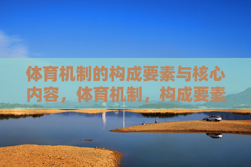 体育机制的构成要素与核心内容,体育机制,构成要素与核心内容 体育机制的构成要素与核心内容,体育机制,构成要素与核心内容