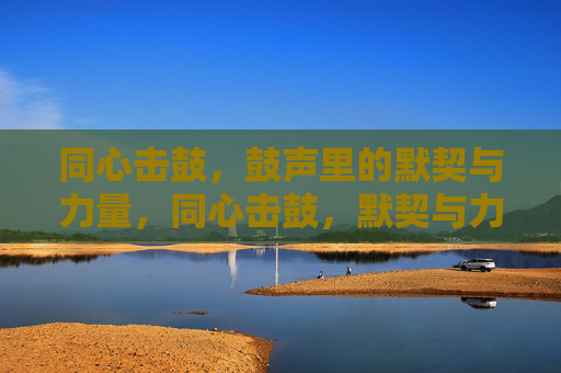 同心击鼓，鼓声里的默契与力量，同心击鼓，默契与力量的共鸣