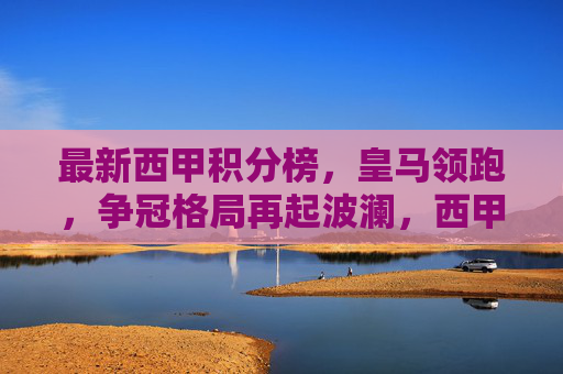 最新西甲积分榜,皇马领跑,争冠格局再起波澜,西甲最新积分榜,皇马领跑,争冠格局再起波澜 最新西甲积分榜,皇马领跑,争冠格局再起波澜,西甲最新积分榜,皇马领跑,争冠格局再起波澜