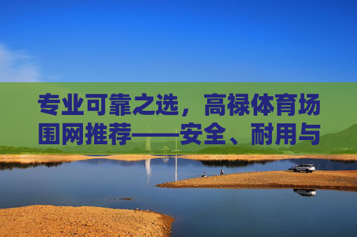 专业可靠之选，高禄体育场围网推荐——安全、耐用与美观的完美融合，高禄体育场围网，安全、耐用与美观的专业之选