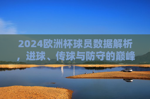 2024欧洲杯球员数据解析，进球、传球与防守的巅峰对决，2024欧洲杯球员数据解析，进球、传球、防守的巅峰对决