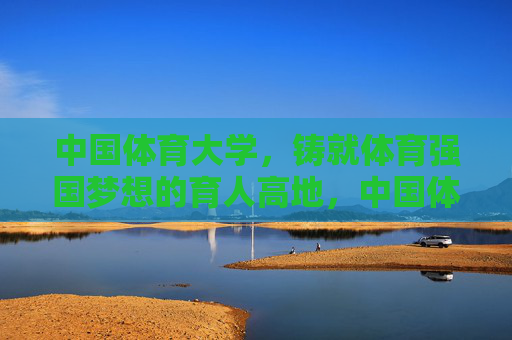 中国体育大学,铸就体育强国梦想的育人高地,中国体育大学,铸就体育强国的育人高地 中国体育大学,铸就体育强国梦想的育人高地,中国体育大学,铸就体育强国的育人高地