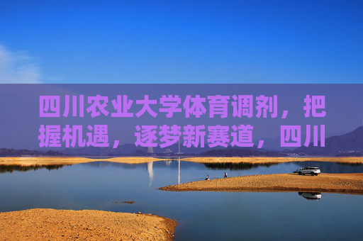 四川农业大学体育调剂,把握机遇,逐梦新赛道,四川农业大学体育调剂,把握机遇,逐梦新赛道 四川农业大学体育调剂,把握机遇,逐梦新赛道,四川农业大学体育调剂,把握机遇,逐梦新赛道