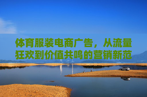 体育服装电商广告,从流量狂欢到价值共鸣的营销新范式,体育服装电商广告,从流量狂欢到价值共鸣的营销新范式 体育服装电商广告,从流量狂欢到价值共鸣的营销新范式,体育服装电商广告,从流量狂欢到价值共鸣的营销新范式