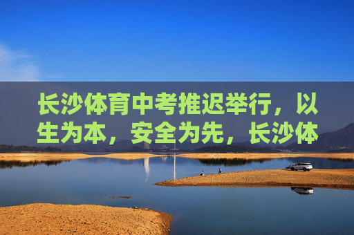 长沙体育中考推迟举行，以生为本，安全为先，长沙体育中考推迟，以生为本，安全为先