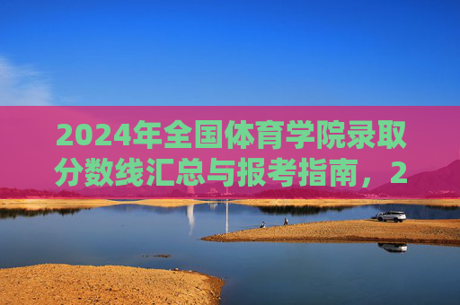 2024年全国体育学院录取分数线汇总与报考指南,2024年全国体育学院录取分数线汇总与报考指南 2024年全国体育学院录取分数线汇总与报考指南,2024年全国体育学院录取分数线汇总与报考指南