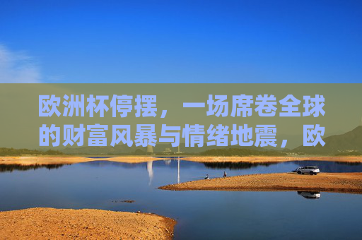 欧洲杯停摆,一场席卷全球的财富风暴与情绪地震,欧洲杯停摆引爆全球财富风暴与情绪地震 欧洲杯停摆,一场席卷全球的财富风暴与情绪地震,欧洲杯停摆引爆全球财富风暴与情绪地震