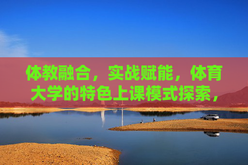 体教融合,实战赋能,体育大学的特色上课模式探索,体教融合实战赋能,体育大学特色上课模式探索 体教融合,实战赋能,体育大学的特色上课模式探索,体教融合实战赋能,体育大学特色上课模式探索