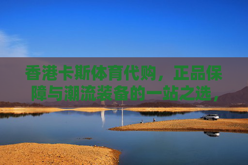 香港卡斯体育代购,正品保障与潮流装备的一站之选,香港卡斯体育代购,正品保障与潮流装备一站之选 香港卡斯体育代购,正品保障与潮流装备的一站之选,香港卡斯体育代购,正品保障与潮流装备一站之选