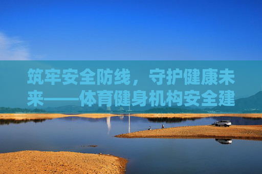 筑牢安全防线,守护健康未来——体育健身机构安全建设与管理探析,体育健身机构安全建设与管理探析 筑牢安全防线,守护健康未来——体育健身机构安全建设与管理探析,体育健身机构安全建设与管理探析