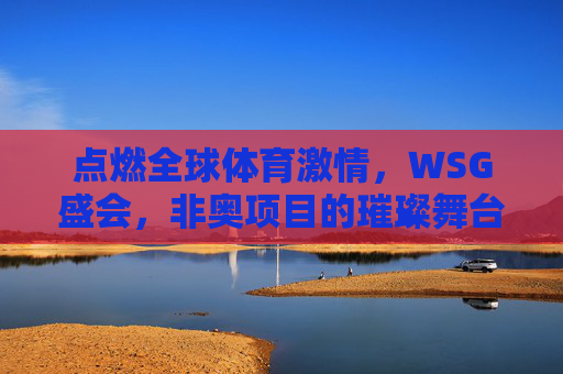 点燃全球体育激情,WSG盛会,非奥项目的璀璨舞台,WSG盛会,非奥项目点燃全球体育激情 点燃全球体育激情,WSG盛会,非奥项目的璀璨舞台,WSG盛会,非奥项目点燃全球体育激情