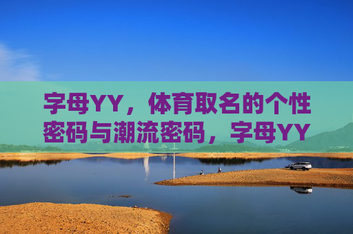 字母YY,体育取名的个性密码与潮流密码,字母YY,体育取名的个性潮流密码 字母YY,体育取名的个性密码与潮流密码,字母YY,体育取名的个性潮流密码