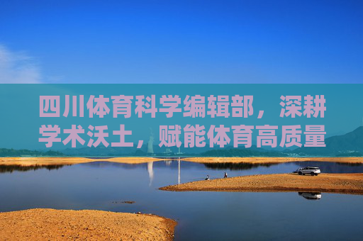 四川体育科学编辑部,深耕学术沃土,赋能体育高质量发展,四川体育科学编辑部,深耕学术沃土 赋能体育高质量发展 四川体育科学编辑部,深耕学术沃土,赋能体育高质量发展,四川体育科学编辑部,深耕学术沃土 赋能体育高质量发展