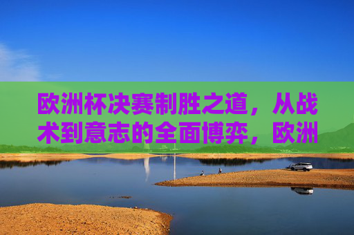 欧洲杯决赛制胜之道,从战术到意志的全面博弈,欧洲杯决赛,战术与意志的制胜博弈 欧洲杯决赛制胜之道,从战术到意志的全面博弈,欧洲杯决赛,战术与意志的制胜博弈