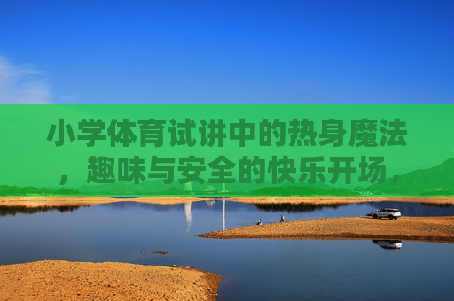 小学体育试讲中的热身魔法,趣味与安全的快乐开场,小学体育试讲的热身魔法,趣味安全快乐开场 小学体育试讲中的热身魔法,趣味与安全的快乐开场,小学体育试讲的热身魔法,趣味安全快乐开场