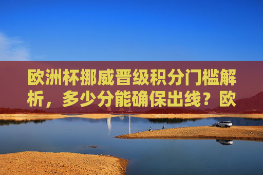 欧洲杯挪威晋级积分门槛解析,多少分能确保出线?欧洲杯挪威晋级积分门槛,多少分确保出线? 欧洲杯挪威晋级积分门槛解析,多少分能确保出线?欧洲杯挪威晋级积分门槛,多少分确保出线?