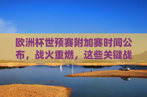欧洲杯世预赛附加赛时间公布，战火重燃，这些关键战役不容错过，欧洲杯世预赛附加赛时间公布，战火重燃，关键战役不容错过
