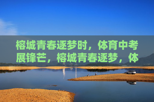 榕城青春逐梦时,体育中考展锋芒,榕城青春逐梦,体育中考展锋芒 榕城青春逐梦时,体育中考展锋芒,榕城青春逐梦,体育中考展锋芒