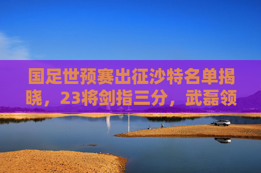 国足世预赛出征沙特名单揭晓,23将剑指三分,武磊领衔老中青结合,国足世预赛出征沙特名单揭晓 武磊领衔23将剑指三分 国足世预赛出征沙特名单揭晓,23将剑指三分,武磊领衔老中青结合,国足世预赛出征沙特名单揭晓 武磊领衔23将剑指三分