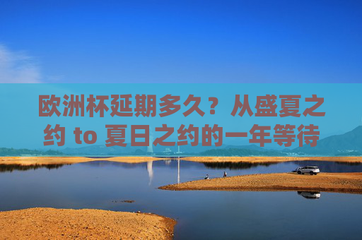 欧洲杯延期多久?从盛夏之约 to 夏日之约的一年等待,欧洲杯延期一年,从盛夏到夏日之约的等待 欧洲杯延期多久?从盛夏之约 to 夏日之约的一年等待,欧洲杯延期一年,从盛夏到夏日之约的等待