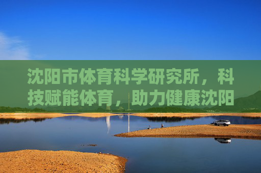 沈阳市体育科学研究所,科技赋能体育,助力健康沈阳,沈阳市体育科学研究所,科技赋能体育,助力健康沈阳 沈阳市体育科学研究所,科技赋能体育,助力健康沈阳,沈阳市体育科学研究所,科技赋能体育,助力健康沈阳