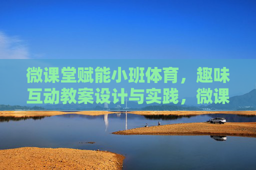 微课堂赋能小班体育,趣味互动教案设计与实践,微课堂赋能小班体育,趣味互动教案设计与实践 微课堂赋能小班体育,趣味互动教案设计与实践,微课堂赋能小班体育,趣味互动教案设计与实践