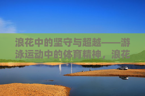 浪花中的坚守与超越——游泳运动中的体育精神，浪花中的坚守与超越
