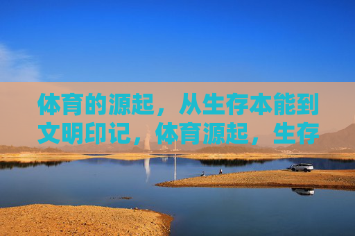 体育的源起，从生存本能到文明印记，体育源起，生存本能与文明印记