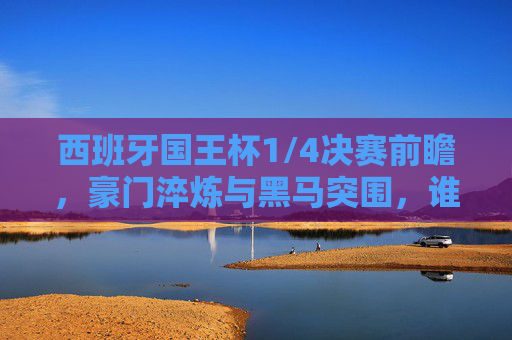 西班牙国王杯1/4决赛前瞻，豪门淬炼与黑马突围，谁将笑傲半决赛？西班牙国王杯1/4决赛，豪门淬炼黑马突围，谁将笑傲半决赛？