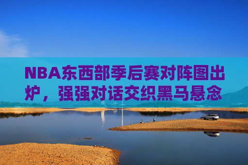 NBA东西部季后赛对阵图出炉,强强对话交织黑马悬念,争冠格局扑朔迷离,NBA东西部季后赛对阵图出炉,强强对话交织黑马悬念,争冠格局扑朔迷离 NBA东西部季后赛对阵图出炉,强强对话交织黑马悬念,争冠格局扑朔迷离,NBA东西部季后赛对阵图出炉,强强对话交织黑马悬念,争冠格局扑朔迷离