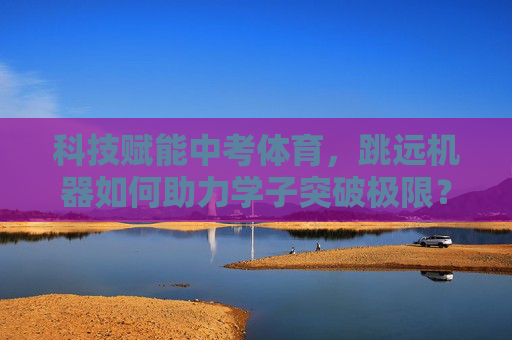 科技赋能中考体育,跳远机器如何助力学子突破极限?科技赋能中考体育,跳远机器助力学子突破极限 科技赋能中考体育,跳远机器如何助力学子突破极限?科技赋能中考体育,跳远机器助力学子突破极限