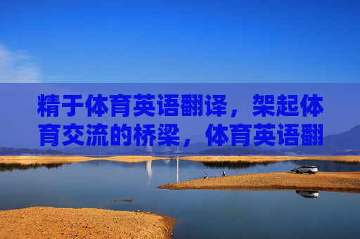 精于体育英语翻译,架起体育交流的桥梁,体育英语翻译,架起交流之桥 精于体育英语翻译,架起体育交流的桥梁,体育英语翻译,架起交流之桥