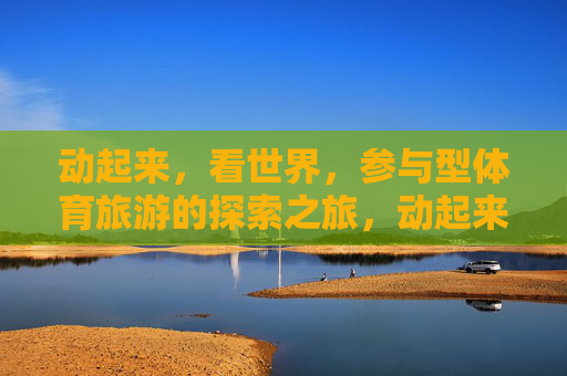 动起来,看世界,参与型体育旅游的探索之旅,动起来,看世界,参与型体育旅游探索之旅 动起来,看世界,参与型体育旅游的探索之旅,动起来,看世界,参与型体育旅游探索之旅