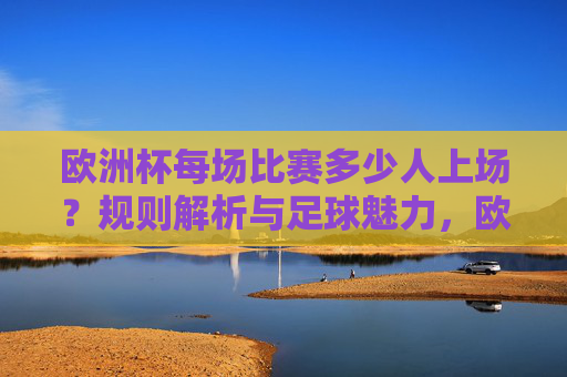 欧洲杯每场比赛多少人上场？规则解析与足球魅力，欧洲杯上场人数规则解析与足球魅力