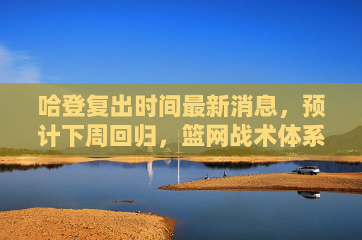 哈登复出时间最新消息，预计下周回归，篮网战术体系迎关键考验，哈登下周复出，篮网战术体系迎关键考验
