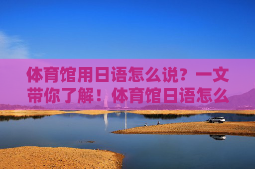 体育馆用日语怎么说?一文带你了解!体育馆日语怎么说?一文了解 体育馆用日语怎么说?一文带你了解!体育馆日语怎么说?一文了解