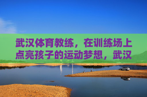 武汉体育教练，在训练场上点亮孩子的运动梦想，武汉体育教练，训练场上点亮孩子运动梦想