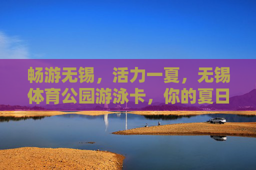 畅游无锡,活力一夏,无锡体育公园游泳卡,你的夏日健康通行证!无锡体育公园游泳卡,夏日畅游的健康通行证 畅游无锡,活力一夏,无锡体育公园游泳卡,你的夏日健康通行证!无锡体育公园游泳卡,夏日畅游的健康通行证
