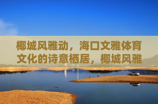 椰城风雅动，海口文雅体育文化的诗意栖居，椰城风雅动，文雅体育的诗意栖居