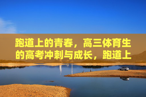 跑道上的青春,高三体育生的高考冲刺与成长,跑道上的青春答卷,高三体育生的高考冲刺与成长 跑道上的青春,高三体育生的高考冲刺与成长,跑道上的青春答卷,高三体育生的高考冲刺与成长