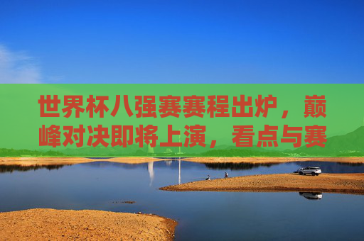 世界杯八强赛赛程出炉,巅峰对决即将上演,看点与赛程详解,世界杯八强赛赛程出炉,巅峰对决看点与赛程详解 世界杯八强赛赛程出炉,巅峰对决即将上演,看点与赛程详解,世界杯八强赛赛程出炉,巅峰对决看点与赛程详解