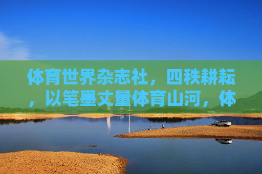 体育世界杂志社，四秩耕耘，以笔墨丈量体育山河，体育世界杂志社四秩耕耘，以笔墨丈量体育山河