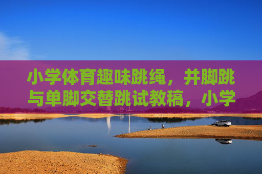 小学体育趣味跳绳，并脚跳与单脚交替跳试教稿，小学体育趣味跳绳试教稿，并脚跳与单脚交替跳教学